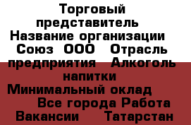 Торговый представитель › Название организации ­ Союз, ООО › Отрасль предприятия ­ Алкоголь, напитки › Минимальный оклад ­ 75 000 - Все города Работа » Вакансии   . Татарстан респ.